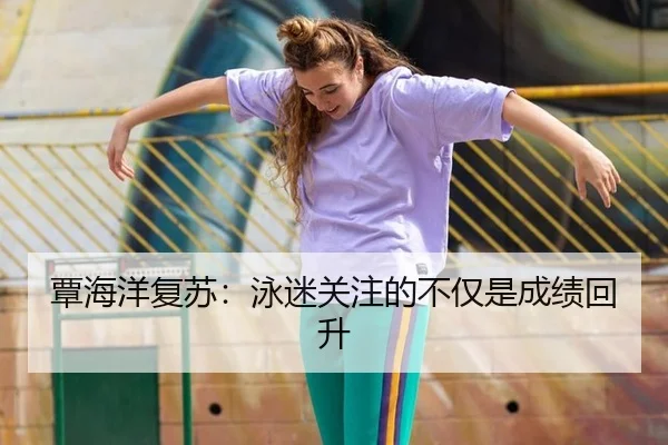 覃海洋复苏：泳迷关注的不仅是成绩回升 - leyu