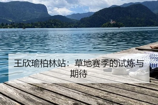 王欣瑜柏林站：草地赛季的试炼与期待